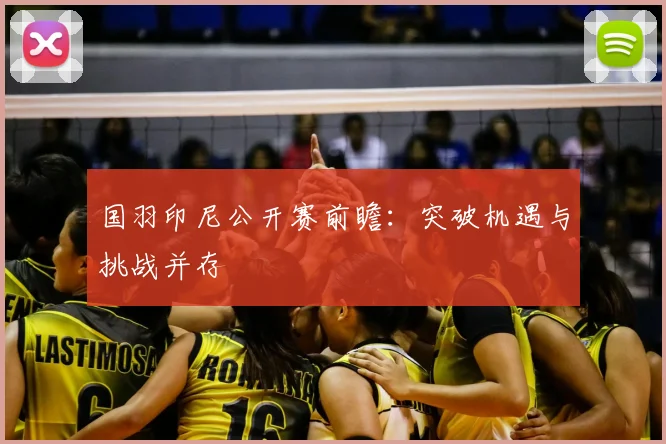 国羽印尼公开赛前瞻:突破机遇与挑战并存