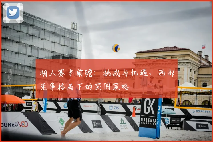 湖人赛季前瞻：挑战与机遇，西部竞争格局下的突围策略