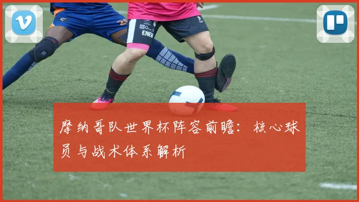 摩纳哥队世界杯阵容前瞻：核心球员与战术体系解析