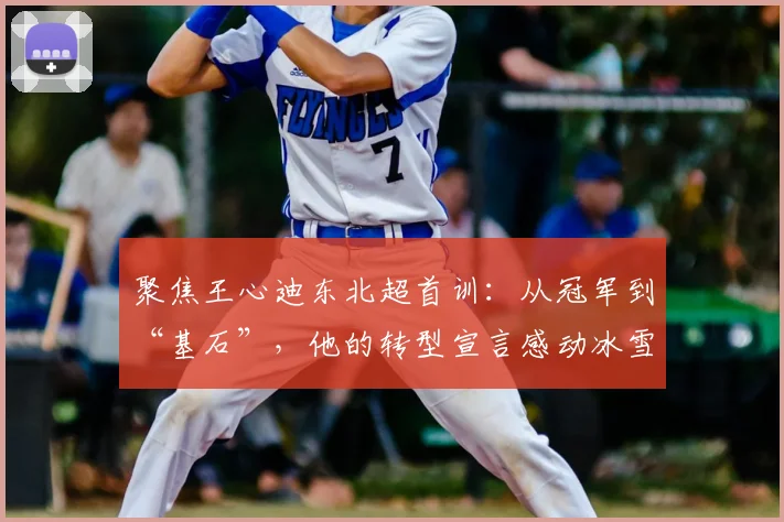 聚焦王心迪东北超首训：从冠军到“基石”，他的转型宣言感动冰雪圈