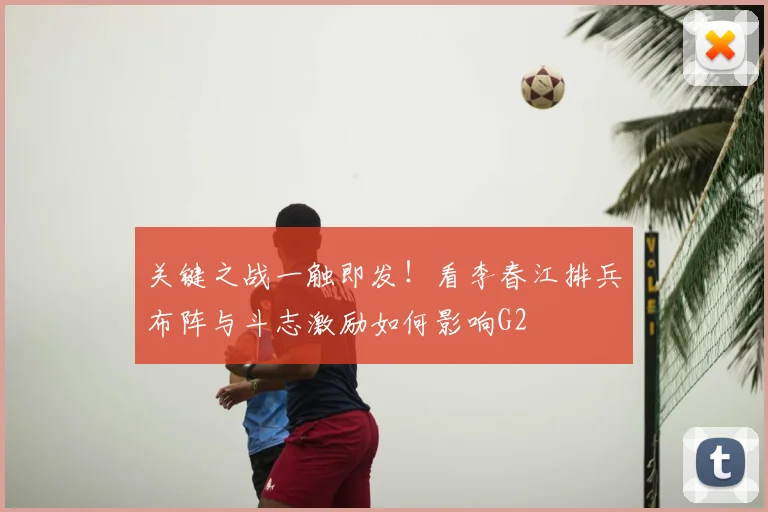 关键之战一触即发！看李春江排兵布阵与斗志激励如何影响G2
