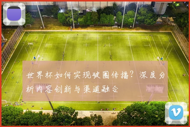 世界杯如何实现破圈传播?深度分析内容创新与渠道融合