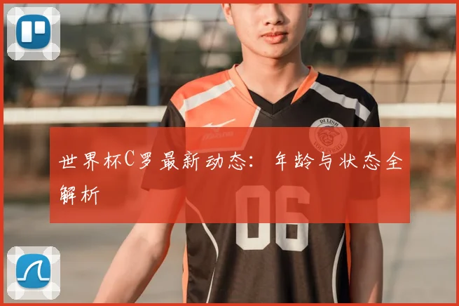 世界杯C罗最新动态：年龄与状态全解析