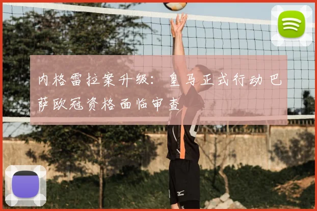 内格雷拉案升级：皇马正式行动 巴萨欧冠资格面临审查