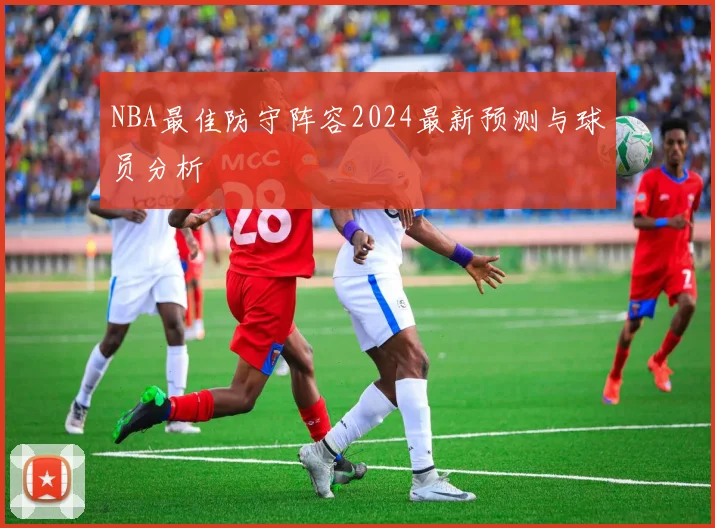 NBA最佳防守阵容2024最新预测与球员分析