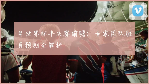 年世界杯半决赛前瞻：专家团队胜负预测全解析