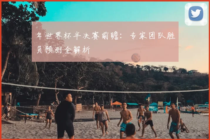 年世界杯半决赛前瞻:专家团队胜负预测全解析