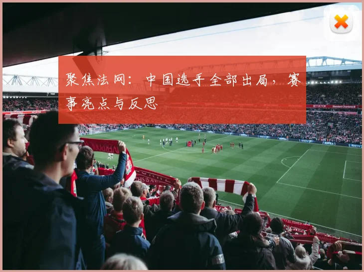 聚焦法网：中国选手全部出局，赛事亮点与反思