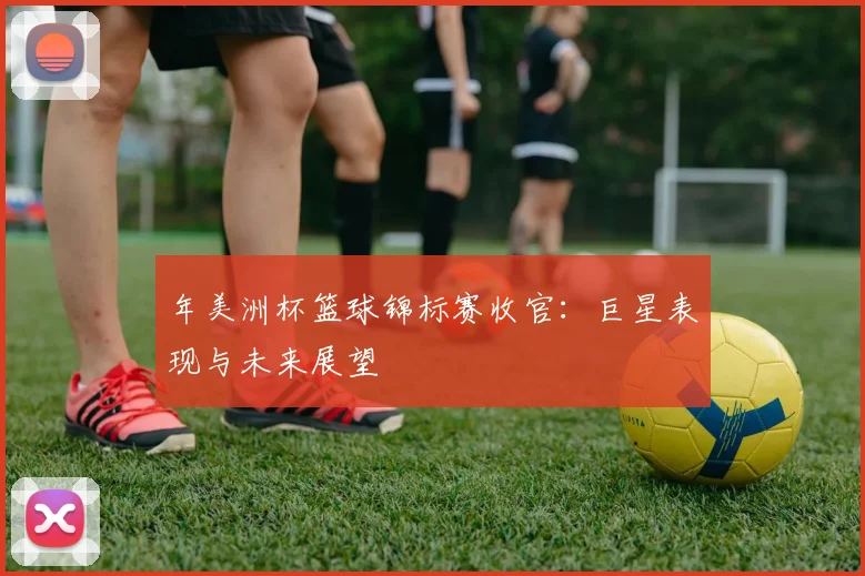 年美洲杯篮球锦标赛收官:巨星表现与未来展望