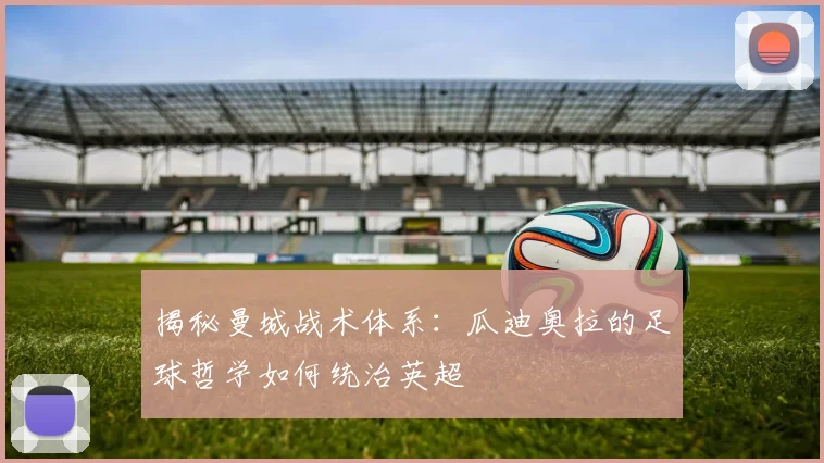 揭秘曼城战术体系：瓜迪奥拉的足球哲学如何统治英超