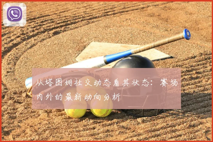 从塔图姆社交动态看其状态:赛场内外的最新动向分析