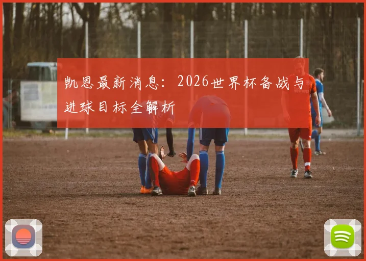 凯恩最新消息：2026世界杯备战与进球目标全解析