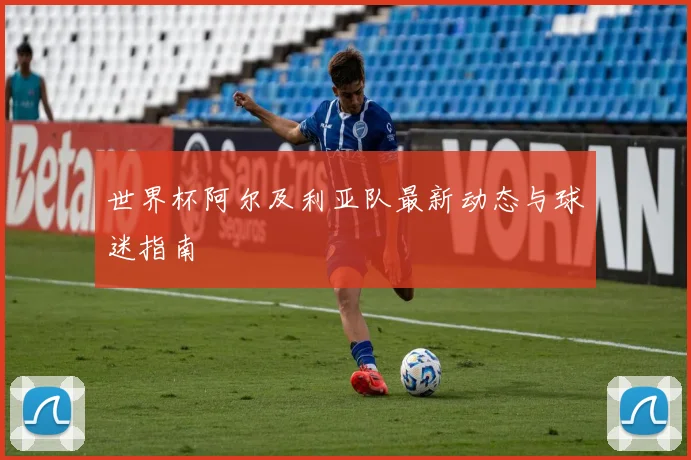 世界杯阿尔及利亚队最新动态与球迷指南