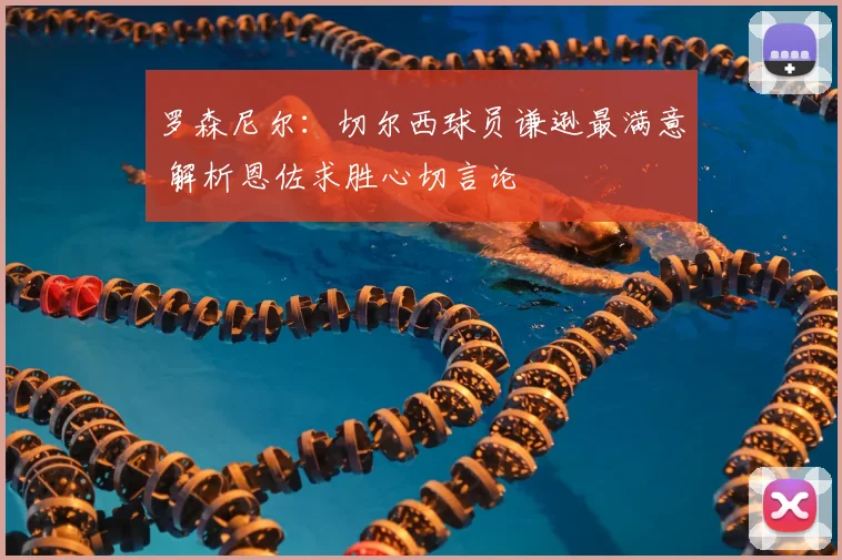 罗森尼尔：切尔西球员谦逊最满意 解析恩佐求胜心切言论