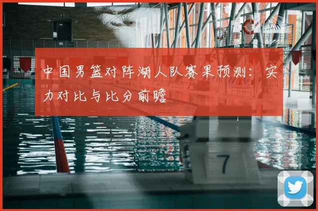 中国男篮对阵湖人队赛果预测:实力对比与比分前瞻