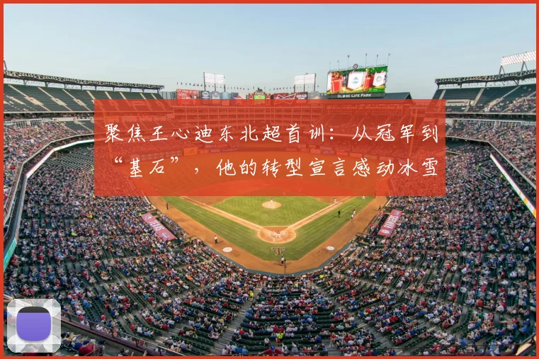 聚焦王心迪东北超首训：从冠军到“基石”，他的转型宣言感动冰雪圈