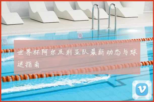 世界杯阿尔及利亚队最新动态与球迷指南
