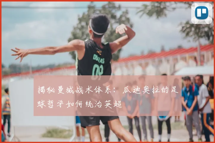 揭秘曼城战术体系：瓜迪奥拉的足球哲学如何统治英超
