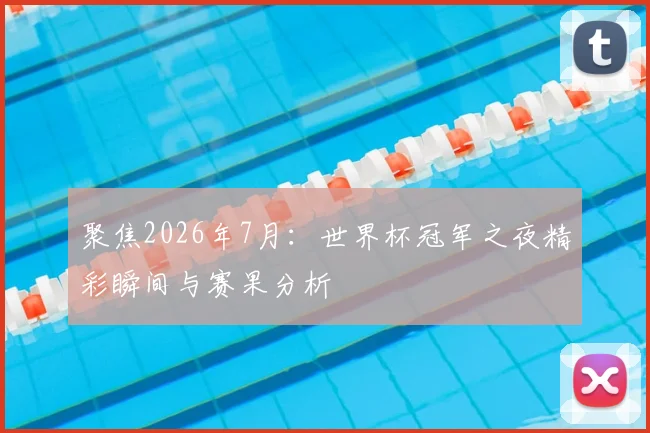 聚焦2026年7月：世界杯冠军之夜精彩瞬间与赛果分析
