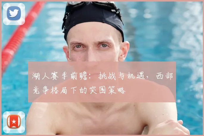 湖人赛季前瞻：挑战与机遇，西部竞争格局下的突围策略