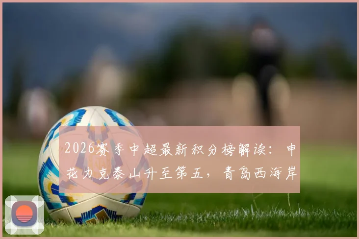 2026赛季中超最新积分榜解读：申花力克泰山升至第五，青岛西海岸稳居前三原因分析