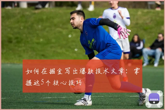 如何在掘金写出爆款技术文章：掌握这5个核心技巧