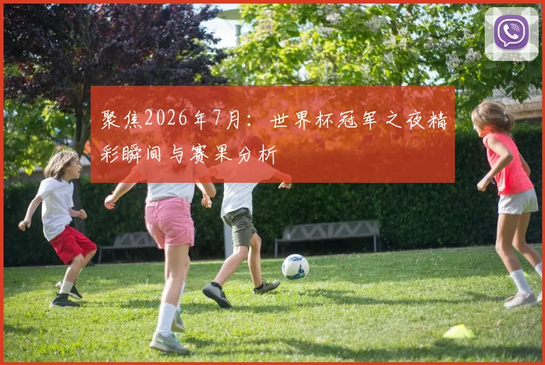 聚焦2026年7月：世界杯冠军之夜精彩瞬间与赛果分析