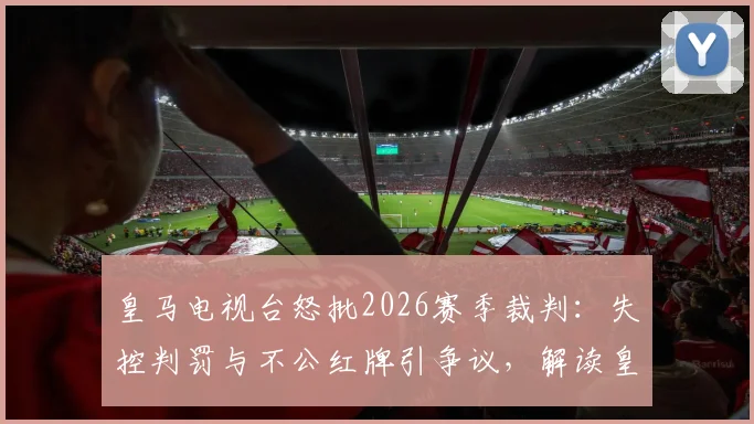皇马电视台怒批2026赛季裁判：失控判罚与不公红牌引争议，解读皇马官方立场与裁判争议焦点