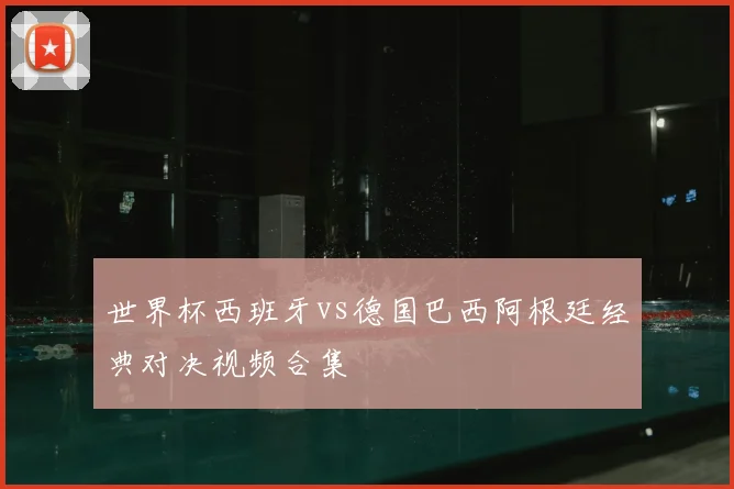 世界杯西班牙vs德国巴西阿根廷经典对决视频合集