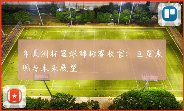 年美洲杯篮球锦标赛收官：巨星表现与未来展望