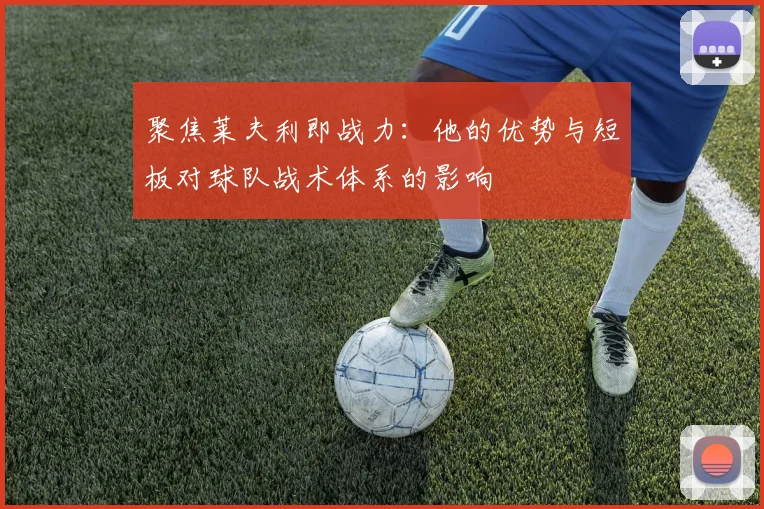 聚焦莱夫利即战力：他的优势与短板对球队战术体系的影响
