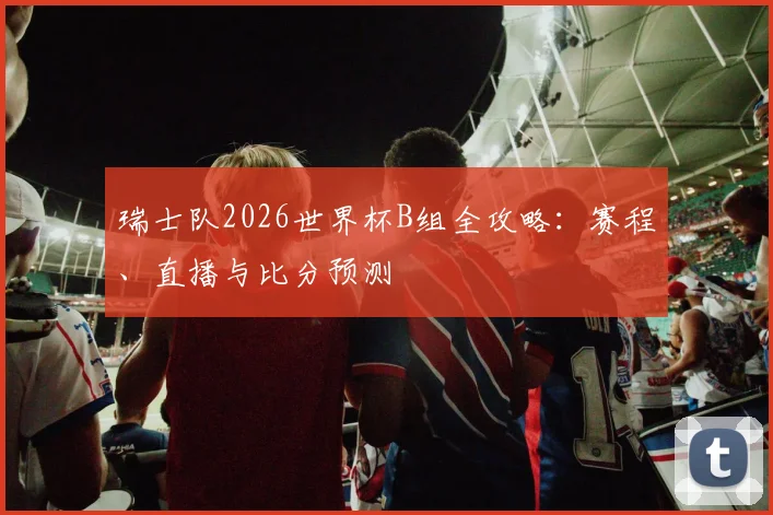 瑞士队2026世界杯B组全攻略：赛程、直播与比分预测