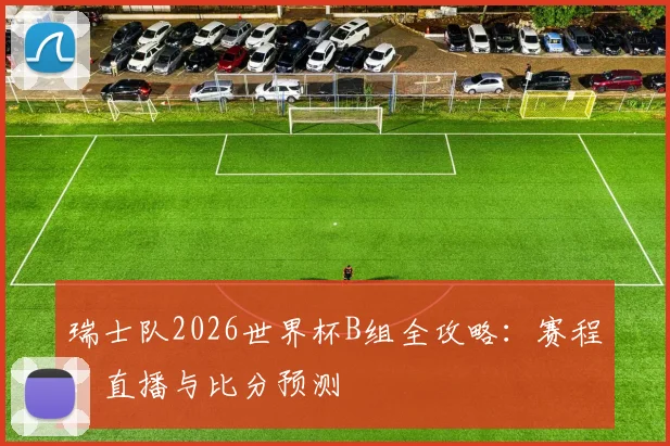 瑞士队2026世界杯B组全攻略：赛程、直播与比分预测